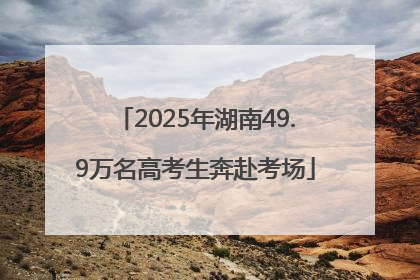 2025年湖南49.9万名高考生奔赴考场